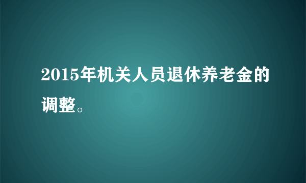 2015年机关人员退休养老金的调整。