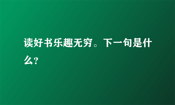 读好书乐趣无穷。下一句是什么？