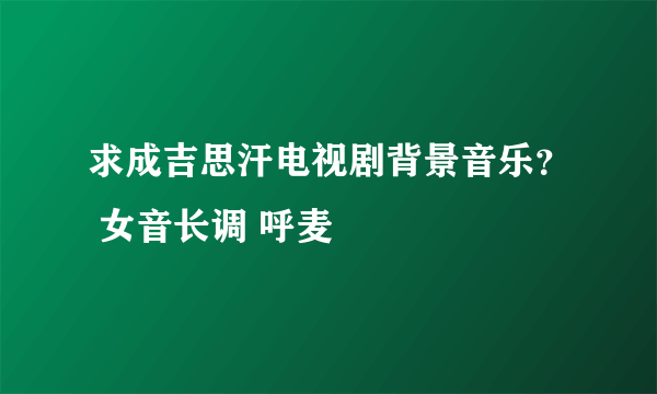 求成吉思汗电视剧背景音乐？ 女音长调 呼麦