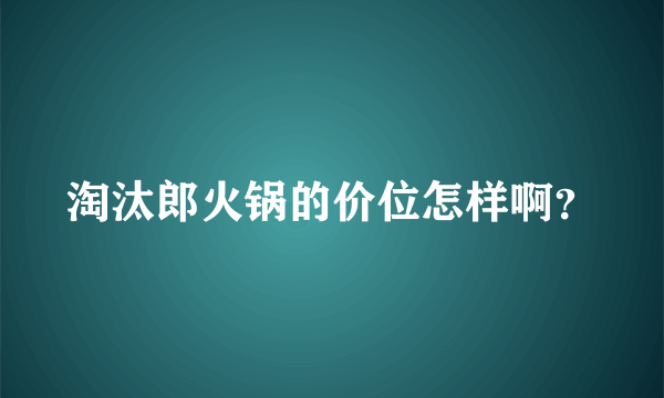 淘汰郎火锅的价位怎样啊？