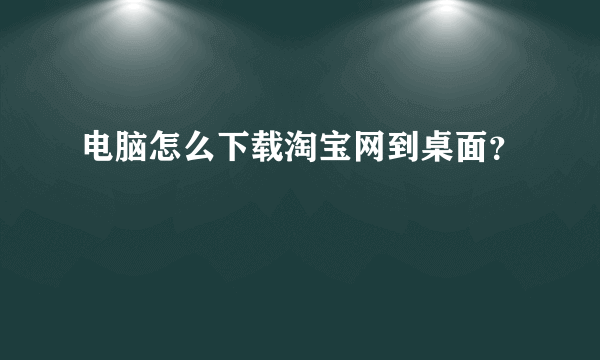 电脑怎么下载淘宝网到桌面？