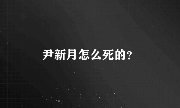 尹新月怎么死的？