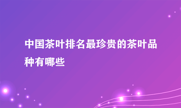 中国茶叶排名最珍贵的茶叶品种有哪些