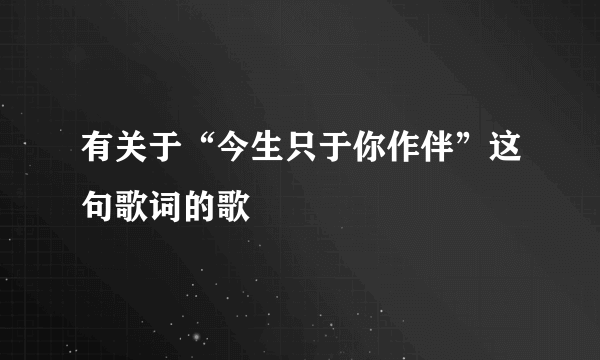 有关于“今生只于你作伴”这句歌词的歌