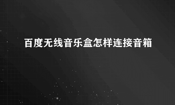 百度无线音乐盒怎样连接音箱