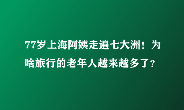 77岁上海阿姨走遍七大洲！为啥旅行的老年人越来越多了？