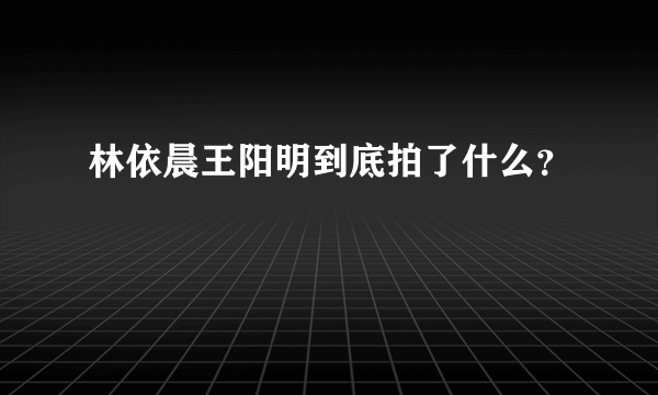 林依晨王阳明到底拍了什么？