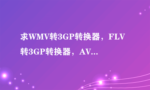 求WMV转3GP转换器，FLV转3GP转换器，AVI转3GP转换器，MPG转3GP转换