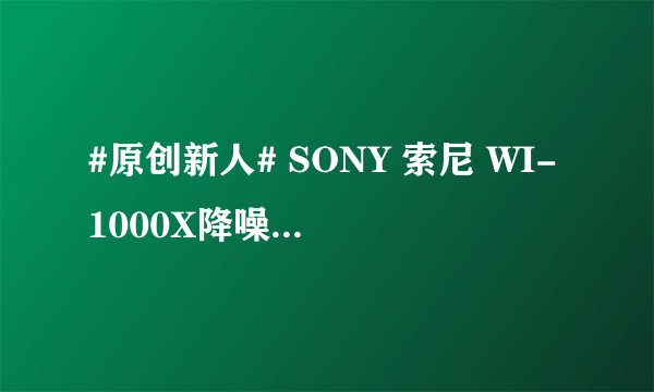 #原创新人# SONY 索尼 WI-1000X降噪圈开箱简评及手机LDAC设置