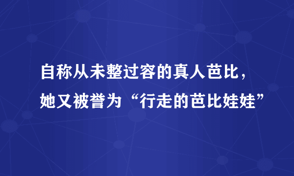 自称从未整过容的真人芭比，她又被誉为“行走的芭比娃娃”