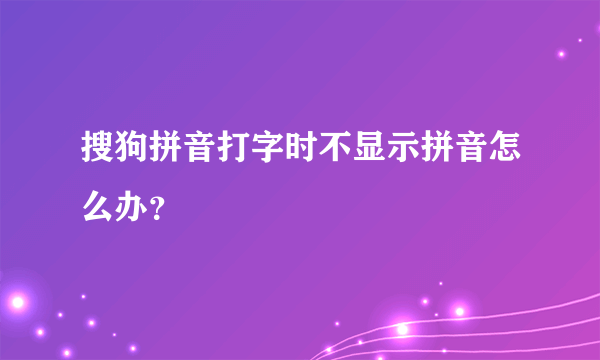 搜狗拼音打字时不显示拼音怎么办？