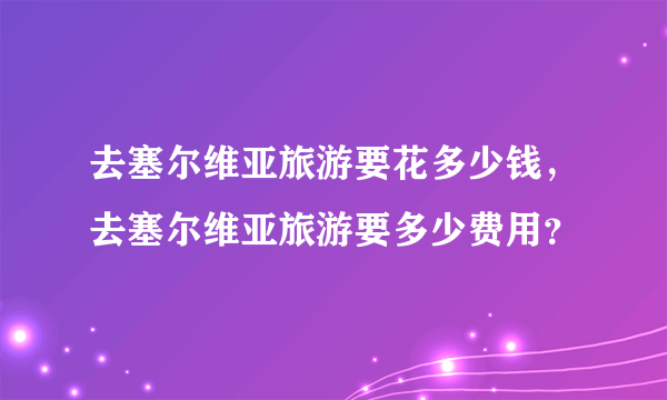 去塞尔维亚旅游要花多少钱，去塞尔维亚旅游要多少费用？