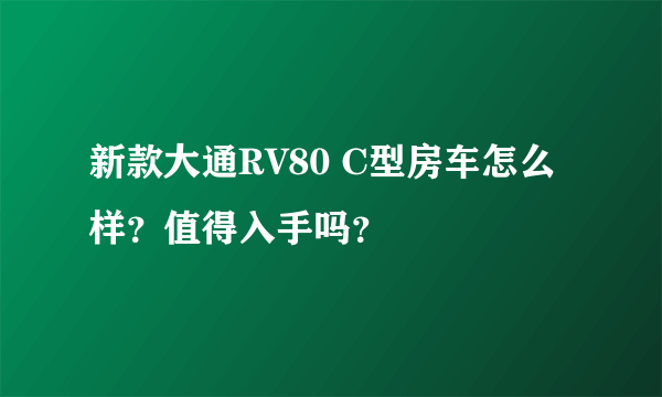 新款大通RV80 C型房车怎么样？值得入手吗？