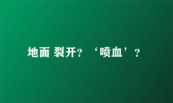 地面 裂开？‘喷血’？