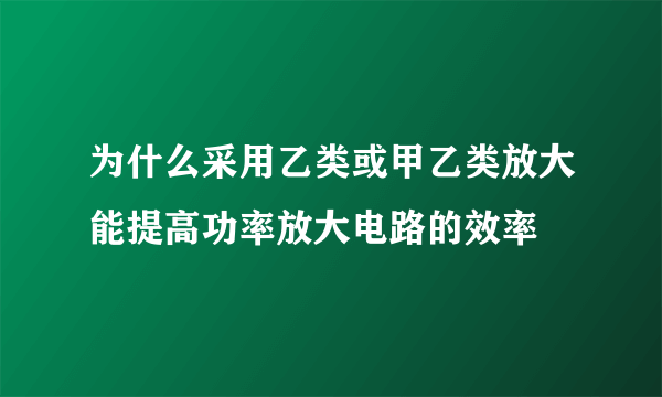 为什么采用乙类或甲乙类放大能提高功率放大电路的效率