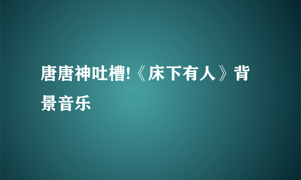 唐唐神吐槽!《床下有人》背景音乐