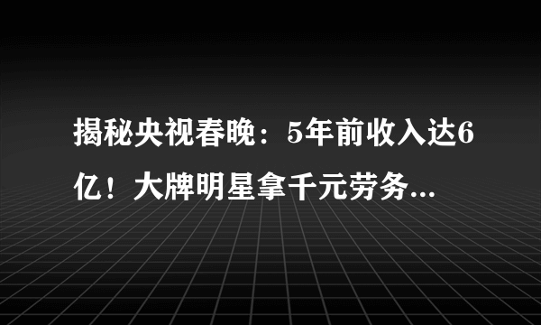 揭秘央视春晚：5年前收入达6亿！大牌明星拿千元劳务费吃15元盒饭！