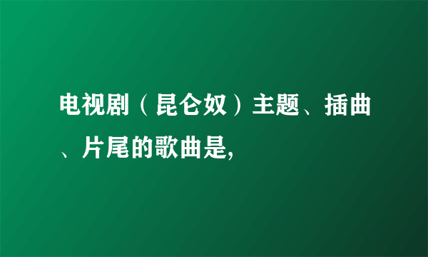 电视剧（昆仑奴）主题、插曲、片尾的歌曲是,