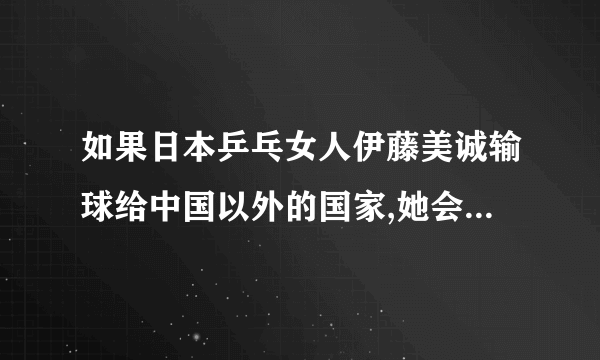 如果日本乒乓女人伊藤美诚输球给中国以外的国家,她会作什么妖？