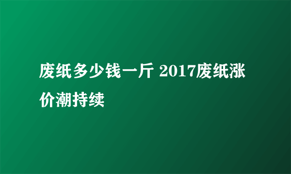 废纸多少钱一斤 2017废纸涨价潮持续