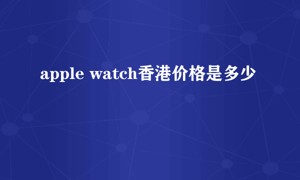 apple watch香港价格是多少