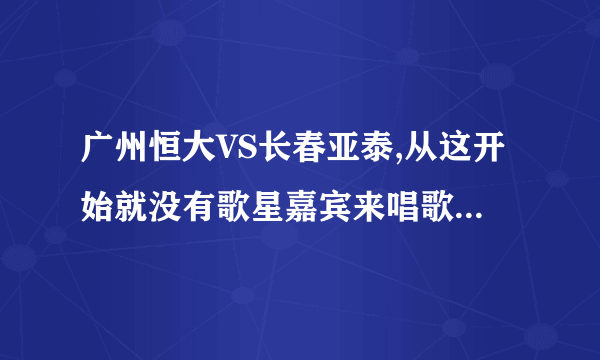 广州恒大VS长春亚泰,从这开始就没有歌星嘉宾来唱歌了,那恒大老板不是要食言了?