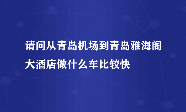 请问从青岛机场到青岛雅海阁大酒店做什么车比较快