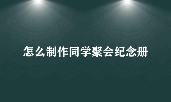 怎么制作同学聚会纪念册