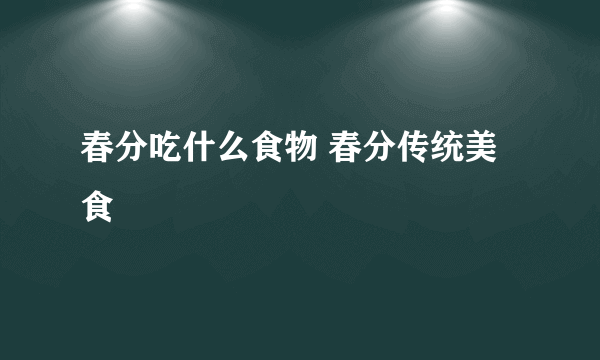 春分吃什么食物 春分传统美食