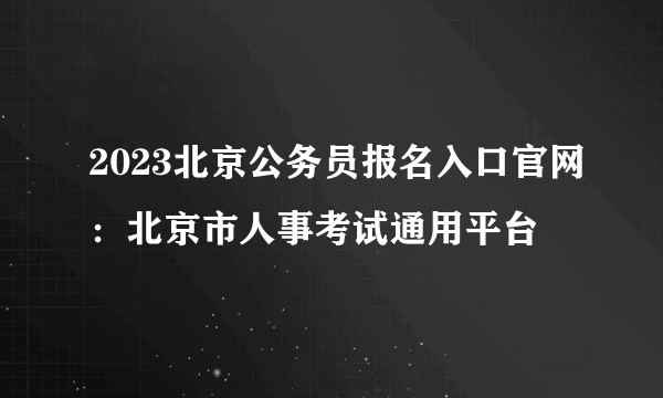 2023北京公务员报名入口官网：北京市人事考试通用平台