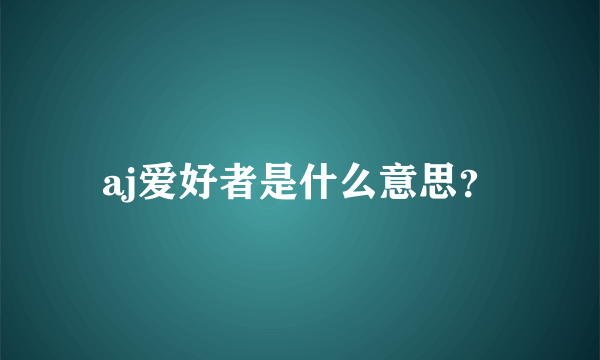 aj爱好者是什么意思？