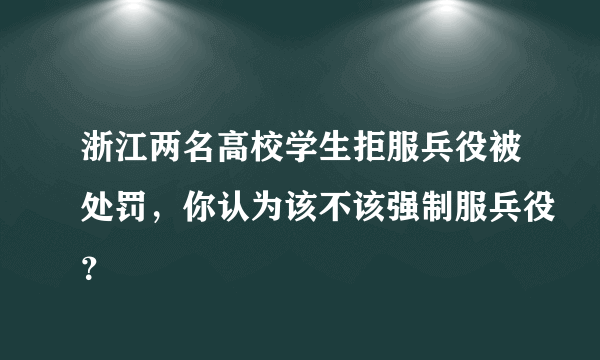 浙江两名高校学生拒服兵役被处罚，你认为该不该强制服兵役？