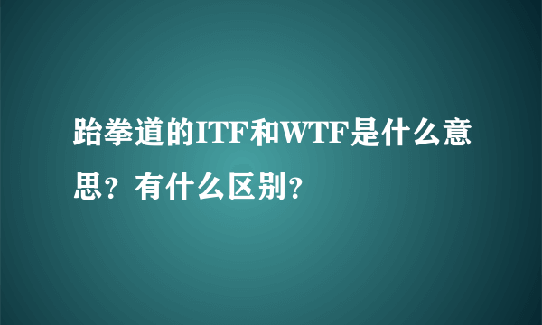 跆拳道的ITF和WTF是什么意思？有什么区别？