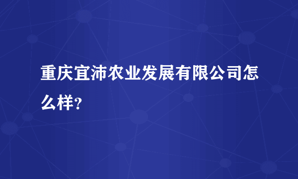 重庆宜沛农业发展有限公司怎么样？