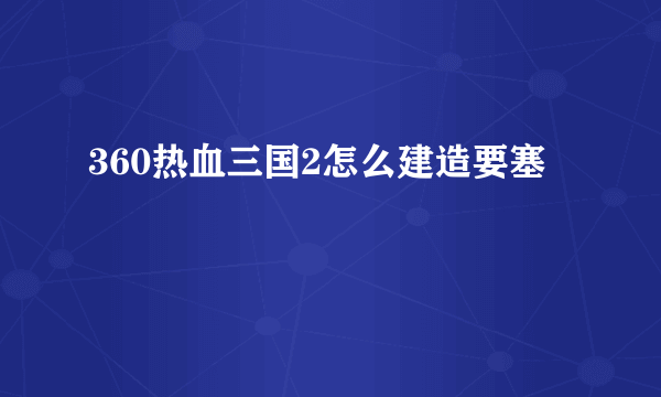 360热血三国2怎么建造要塞