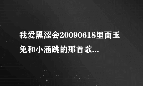 我爱黑涩会20090618里面玉兔和小涵跳的那首歌是什么？