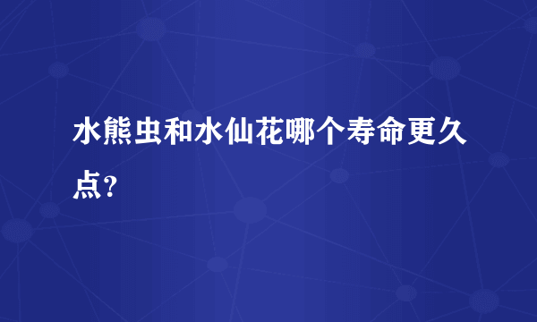 水熊虫和水仙花哪个寿命更久点？