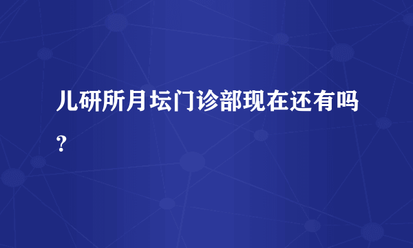 儿研所月坛门诊部现在还有吗？