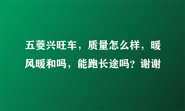 五菱兴旺车，质量怎么样，暖风暖和吗，能跑长途吗？谢谢