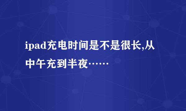 ipad充电时间是不是很长,从中午充到半夜……