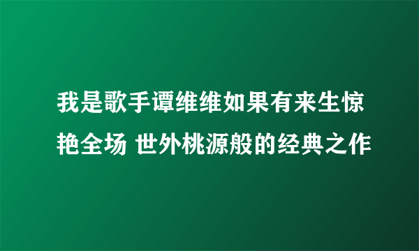 我是歌手谭维维如果有来生惊艳全场 世外桃源般的经典之作