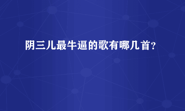 阴三儿最牛逼的歌有哪几首？