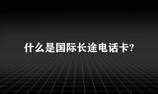 什么是国际长途电话卡?