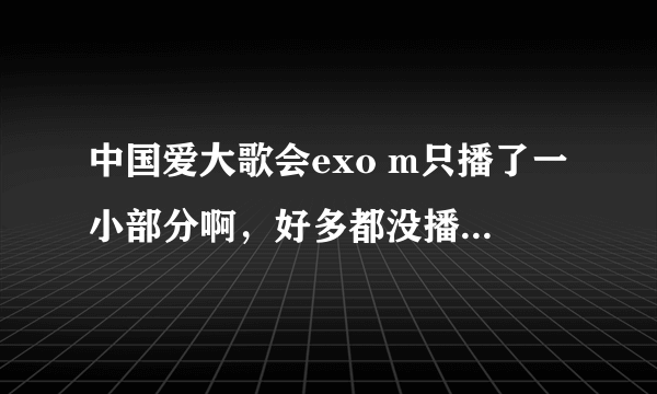 中国爱大歌会exo m只播了一小部分啊，好多都没播，有粉丝说还有下集，但是昨天节目预告里没有啊