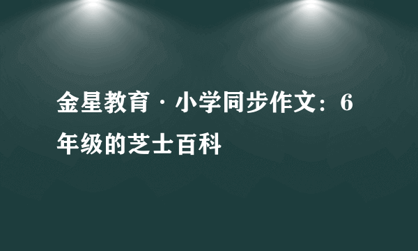 金星教育·小学同步作文：6年级的芝士百科