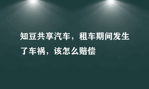 知豆共享汽车，租车期间发生了车祸，该怎么赔偿