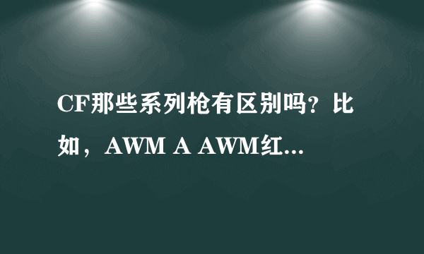 CF那些系列枪有区别吗？比如，AWM A AWM红龙 AWM雷蛇。这些有什么区别，