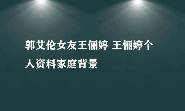 郭艾伦女友王俪婷 王俪婷个人资料家庭背景