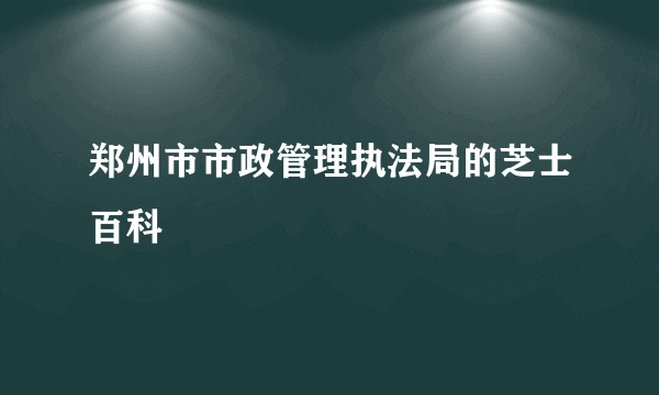 郑州市市政管理执法局的芝士百科