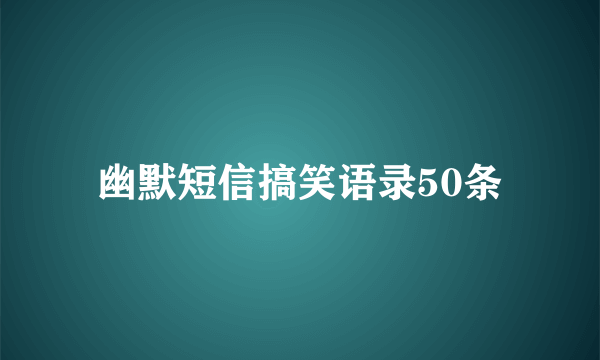 幽默短信搞笑语录50条